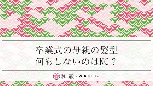 卒業式の母親の髪型で何もしないのはNG？